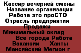 Кассир вечерней смены › Название организации ­ Работа-это проСТО › Отрасль предприятия ­ Продажи › Минимальный оклад ­ 18 000 - Все города Работа » Вакансии   . Ханты-Мансийский,Мегион г.